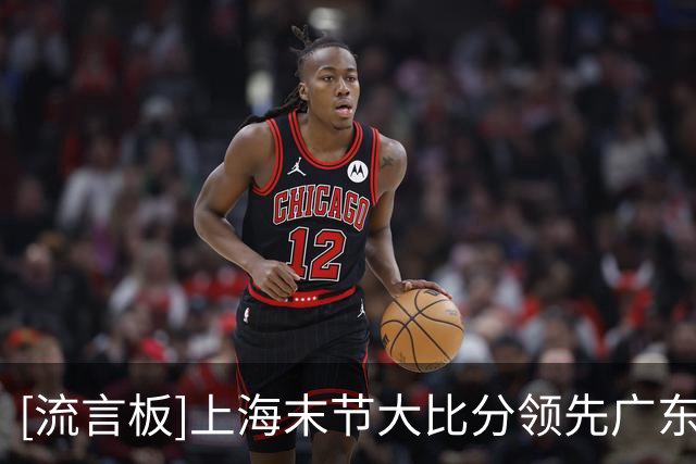 [流言板]上海末节大比分领先广东，上海主场球迷高喊“晚安徐杰”